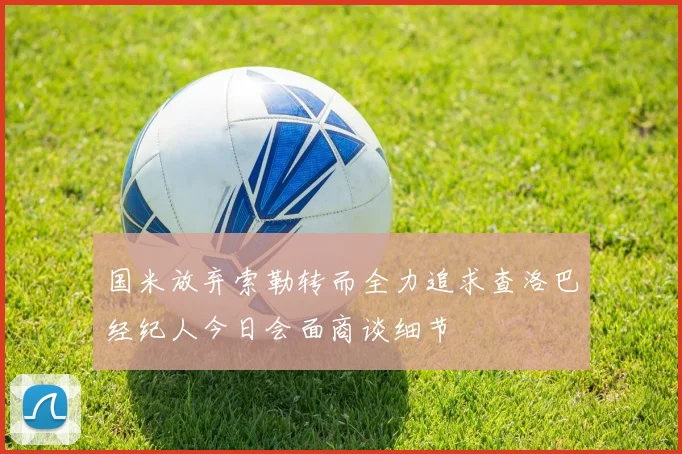 国米放弃索勒转而全力追求查洛巴经纪人今日会面商谈细节