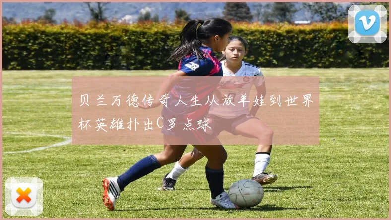 贝兰万德传奇人生从放羊娃到世界杯英雄扑出C罗点球