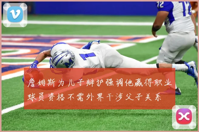 詹姆斯为儿子辩护强调他赢得职业球员资格不需外界干涉父子关系