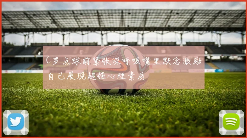 C罗点球前紧张深呼吸嘴里默念激励自己展现超强心理素质
