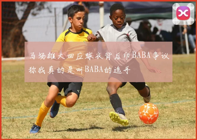 马场雄大回应球衣背后印BABA争议称我真的是叫BABA的选手