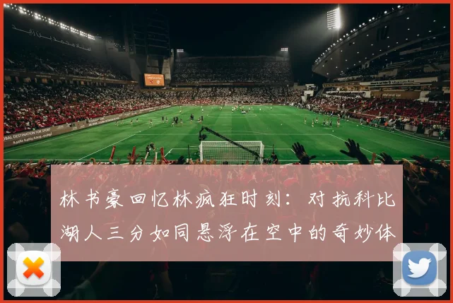 林书豪回忆林疯狂时刻：对抗科比湖人三分如同悬浮在空中的奇妙体验