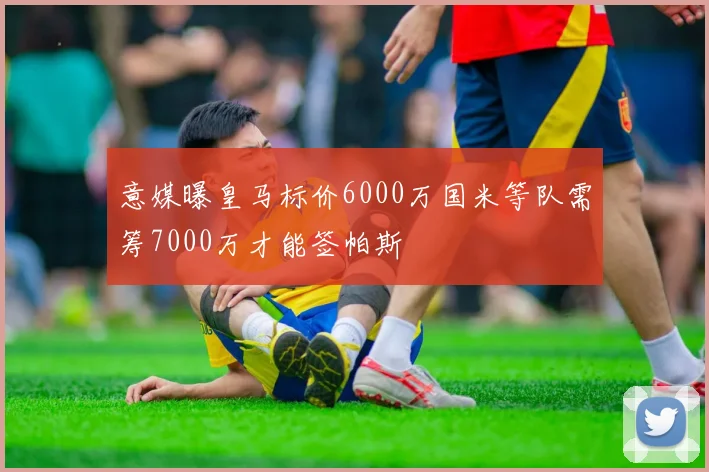 意媒曝皇马标价6000万国米等队需筹7000万才能签帕斯