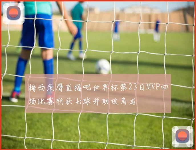 梅西荣膺直播吧世界杯第23日MVP四场比赛斩获七球并助攻乌龙