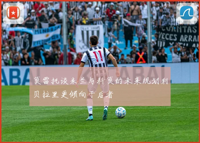 莫雷托谈米兰与科莫的未来规划利贝拉里更倾向于后者