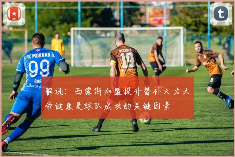解说：西蒙斯加盟提升替补火力大帝健康是球队成功的关键因素